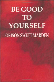 Be Good To Yourself :  - by Orison Swett Marden