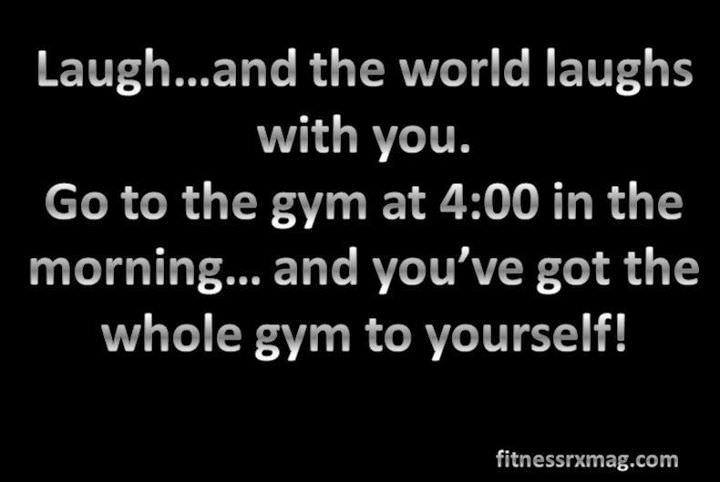 Runner Things #864: Laugh... and the world laughs with you. Go to the gym at 4:00 in the morning... and you've got the whole gym to yourself!  - fb,fitness