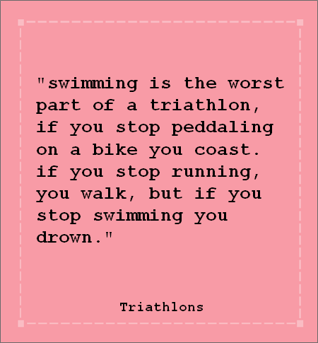 Runner Things #1297: Swimming is the worst part of a triathlon, if you stop peddaling on a bike you coast. If you stop running, you walk, but if you stop swimming you drown.- Triathlon