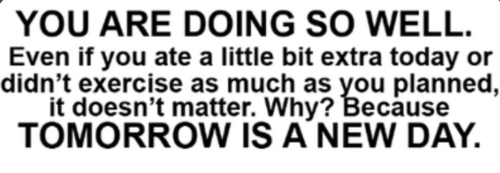 Runner Things #1477: You are doing so well. Even if you ate a little bit extra today or didn't exercise as much as you planned, it doesn't matter. Why? Because Tomorrow Is A New Day.