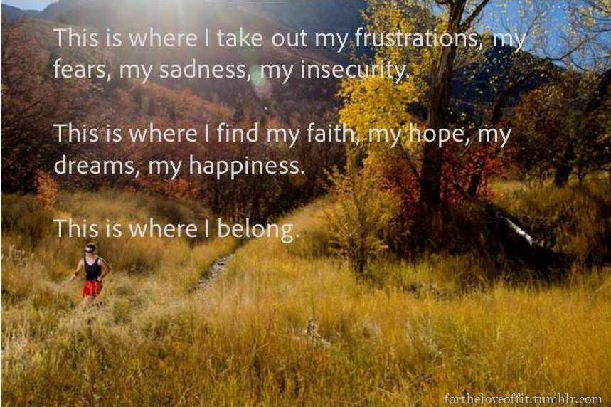 Runner Things #1903: This is where I take out my frustrations, my fears, my sadness, my insecurity. This is where I find my faith, my hope, my dreams, my happiness. This is where I belong.