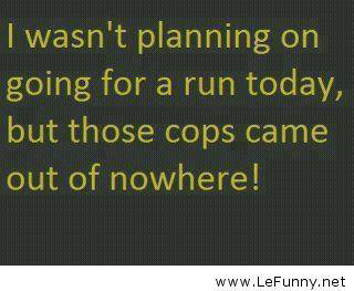 Runner Things #1968: I wasn't planning on going for a run today, but those cops came out of nowhere. - fb,running-humor