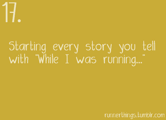 Runner Things #2007: Reasons to run #17 Starting every story you tell with 'While I was running'