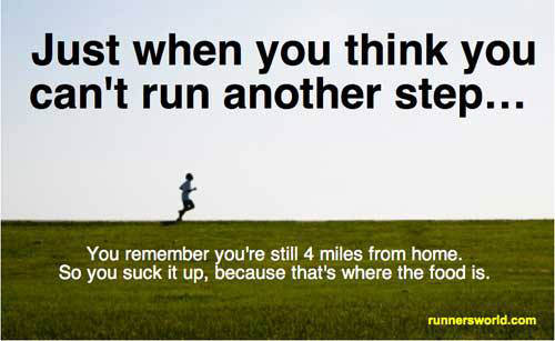 Runner Things #2010: Just when you think you can't run another step, you remember you're still 4 miles from home. So you suck it up, because that's where the food is.