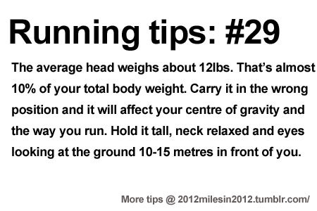Runner Things #2174: The average head weighs about 12lbs. That's almost 10% of your total body weight. Carry it in the wrong position and it will affect your centre of gravity and the way you run. Hold it tall, neck relaxed and eyes looking at the ground 10-15 metres in front of you. - fb,running