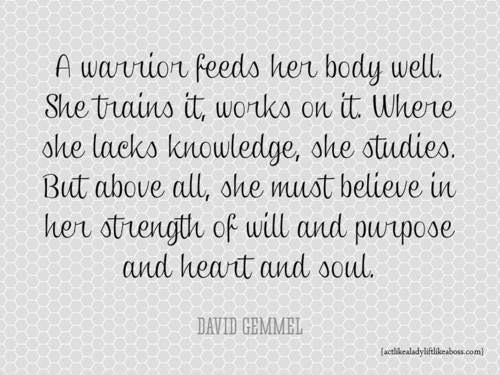 Runner Things #2191: A warrior feeds her body well. She trains it, works on it. Where she lack knowledge, she studies. But above all, she must believe in her strength of will and purpose and heart and soul.