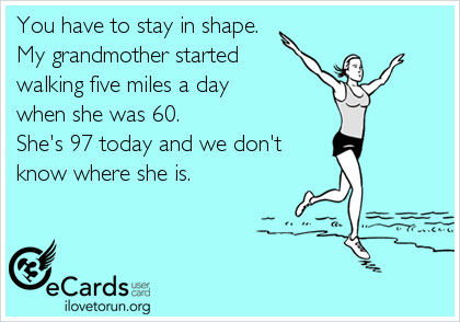 Runner Things #2241: You have to stay in shape. My grandmother started walking five miles a day when she was 60. She's 97 today and we don't know where she is. - fb,running-humor
