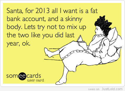 Runner Things #2277: Santa, for 2013 all I want is a fat bank account and a skinny body. Let's try not to mix up the two like you did last year, ok.