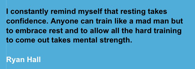 Runner Things #2286: I constantly remind myself that resting takes confidence. Anyone can train like a mad man, but to embrace rest and to allow all the hard training to come out takes mental strength. - Ryan Hall - Ryan Hall - fb,running