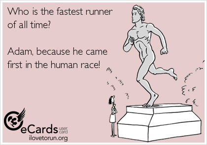 Runner Things #2354: Who is the fastest runner of all time? Adam, because he came first in the human race.