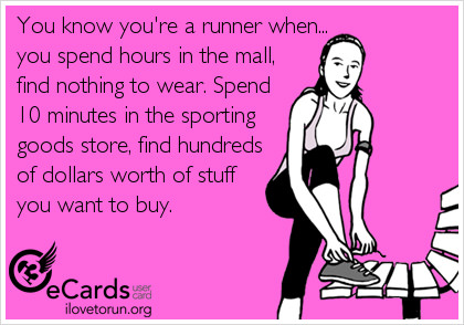 Runner Things #2443: You know you're a runner when you spend hours in the mall, find nothing to wear. Spend 10 minutes in the sporting goods store, find hundreds of dollars worth of stuff you want to buy. 