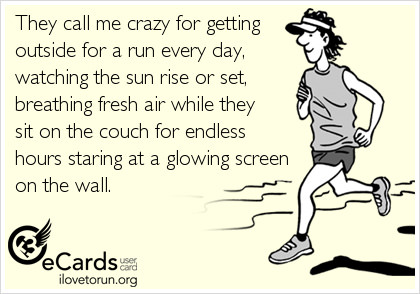 Runner Things #2459: They call me crazy for getting outside for a run every day, watching the sun rise or set, breathing fresh air while they sit on the couch for endless hours staring at a glowing screen on the wall. - fb,running