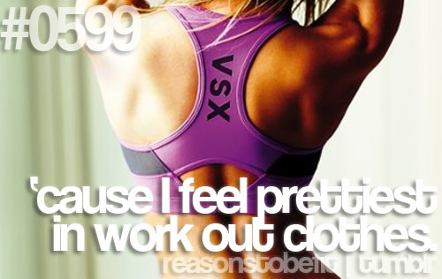 Runner Things #2483: Reasons to be fit #0599 'Cause I feel prettiest in work out clothes. - fb,fitness