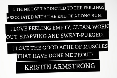 Runner Things #2549: I think I get addicted to the feeling associated with the end of a long run. I love feeling empty, clean, worn out, starving and sweat-purged. I love the good ache of muscles that have done me proud. - Kristin Armstrong - fb,running