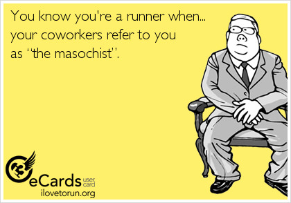 Runner Things #2573: You know you're a runner when your co-workers refer to you as the masochist.