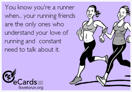 Runner Things #2576: You know you're a runner when your running friends are the only ones who understand your love of running and constant need to talk about it.