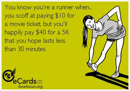 Runner Things #2601: You know you're a runner when you scoff at paying $10 for a movie ticket, but you'll happy pay $40 for a 5K that you hope lasts less than 30 minutes. - fb,running