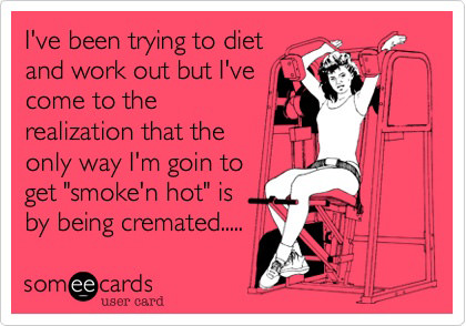 Runner Things #2654: I've been trying to diet and work out but I've come to the realization that the only way I'm going to get smoke'n hot is by being cremated.