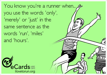 Runner Things #2685: You know you're a runner when you use the words 'only', 'merely' or 'just' in the same sentence as the words 'run', 'miles' and 'hours'.
