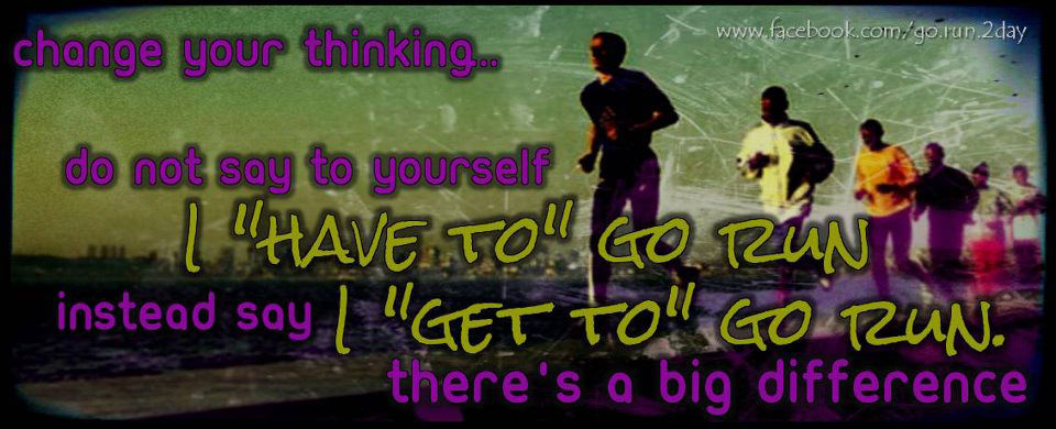 Runner Things #2846: Change your thinking. Do not say to yourself, I have to go run. Instead say I get to go run. There's a big difference.