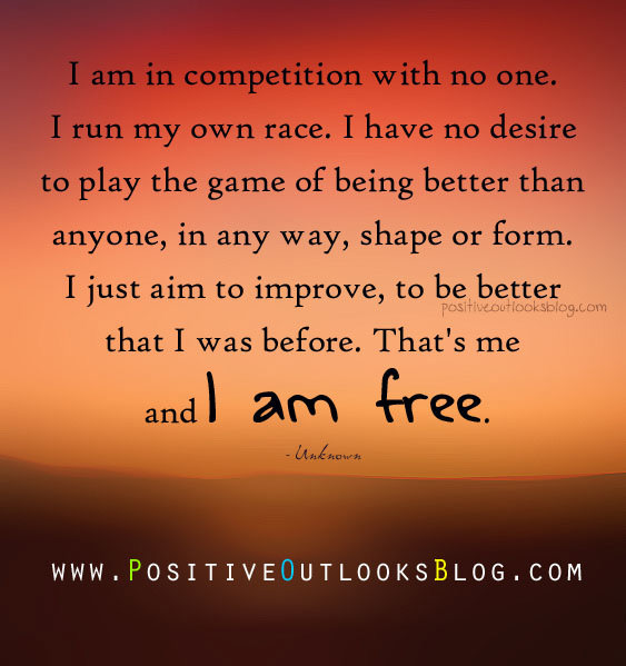 Runner Things #7: I am in competition with no one. I run my own race. I have no desire to play the game of being better than anyone, in any way, shape or form. I just aim to improve, to be better than I was before. That's me, and I am free.