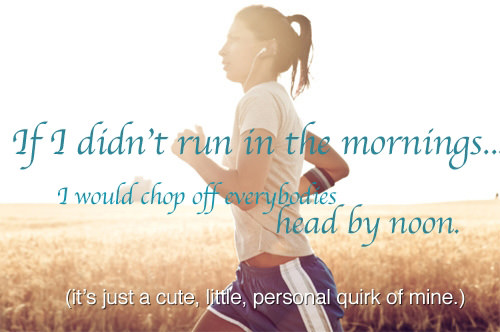 Runner Things #107: If I didn't run in the mornings, I would chop off everybody's head by noon.