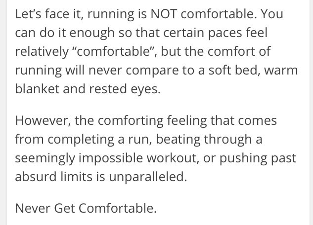 Runner Things #155: Let's face it, running is NOT comfortable. You can do it enough so that certain paces feel relatively comfortable, but the comfort of running will never compare to a soft bed, warm blanket and rested eyes. However, the comforting feeling that comes from completing a run, beating through a seemingly impossible workout, or pushing past absurd limits is unparalleled. Never get comfortable. - fb,running