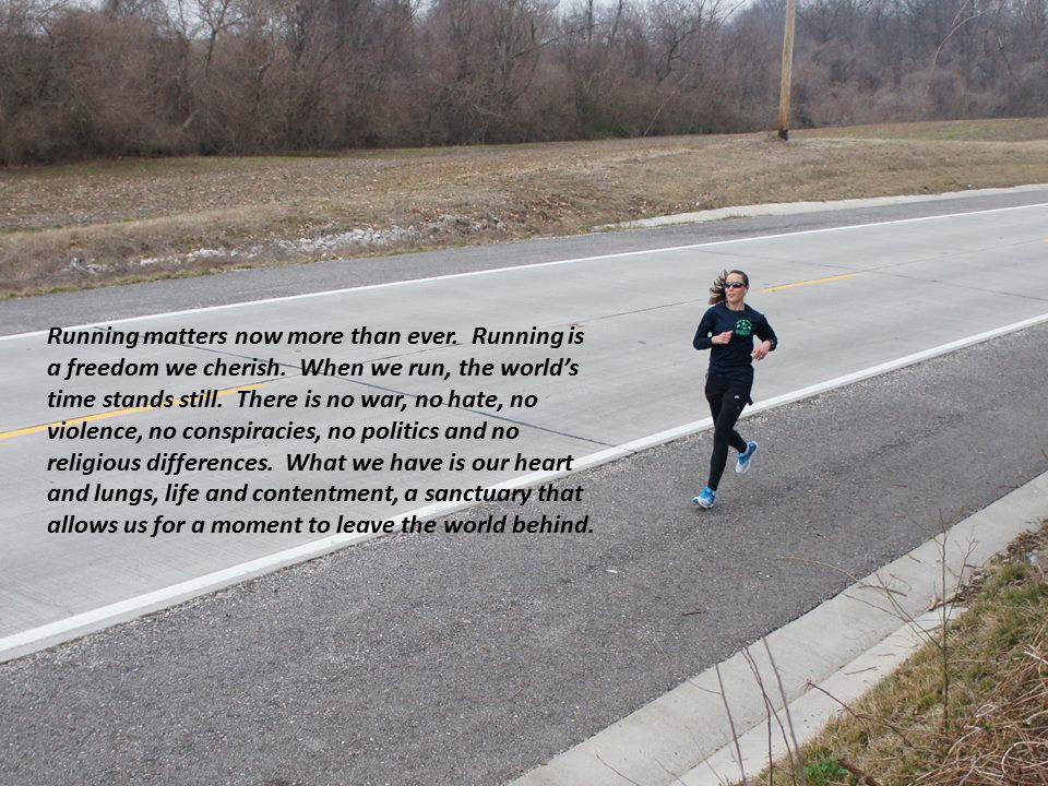Runner Things #173: Running matters now more than ever. Running is a freedom we cherish. When we run, the world's time stands still. There is no war, no hate, no violence, no conspiracies, no politics and no religious differences. What we have is our heart and lungs, life and contentment, a sanctuary that allows us for a moment to leave the world behind.