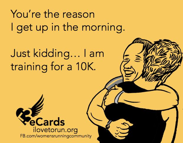 Runner Things #184: You're the reason I get up in the morning. Just kidding. I am training for a 10K.