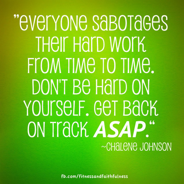 Runner Things #269: Everyone sabotages their hard work from time to time. Don't be hard on yourself. Get back on track. ASAP. - Chalene Johnson