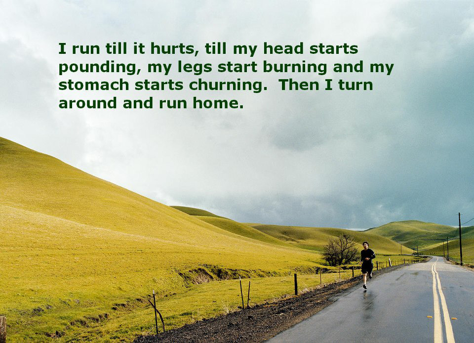Runner Things #348: I run till it hurts, till my head starts pounding, my legs start burning and my stomach starts churning. Then I turn around and run home.