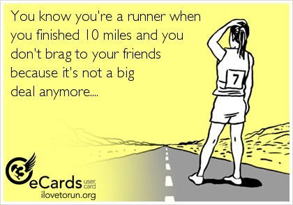 Runner Things #444: You know you're a runner when you finished 10 miles and you don't brag to your friends because it's not a big deal anymore.