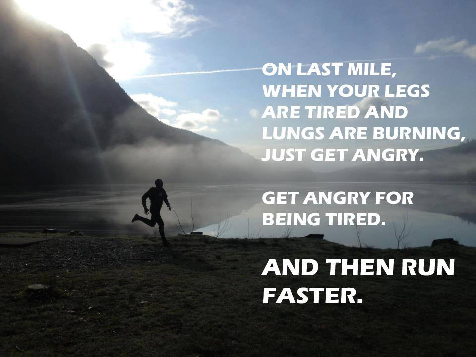 Runner Things #543: On the last mile, when your legs are tired and lungs are burning, just get angry. Get angry for being tired. And then run faster.