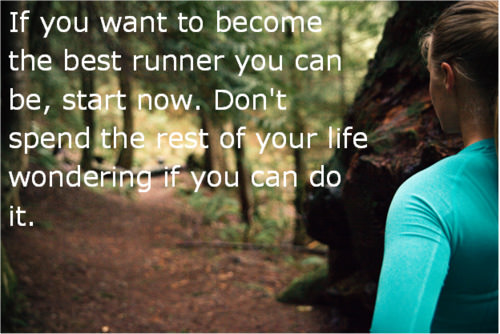 Runner Things #631: If want to become the best runner you can be, start now. Don't spend the rest of your life wondering if you can do it.