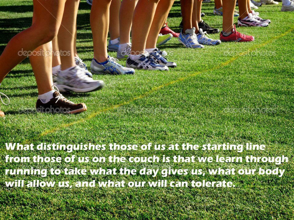 Runner Things #647: What distinguishes those of us at the starting line from those of us on the couch is that we learn through running to take what the day gives us, what our body will allow us, and what our will can tolerate.