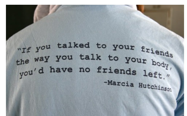 Runner Things #682: If you talked to your friends the way you talk to your body, you'd have no friends left. - Marcia Hutchinson