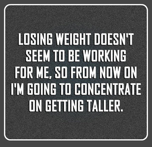 Fitness Humor #145: Losing weight doesn't seem to be working for me. So from now on I'm going to concentrate on getting taller. - fb,fitness-humor,weight-loss