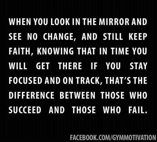 Fitness Stuff #258: When you look in the mirror and see no change, and still keep faith, knowing that in time you will get there if you stay focused and on track, that's the difference between those who succeed and those who fail. - fb,fitness