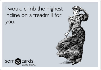 Fitness Stuff #422: I would climb the highest incline on a treadmill for you. - fb,fitness-humor