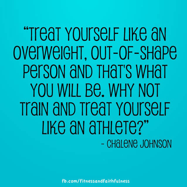 Fitness Stuff #434: Treat yourself like an overweight, out of shape person and that's what you will be. Why not train and treat yourself like an athlete. - Chalene Johnson
