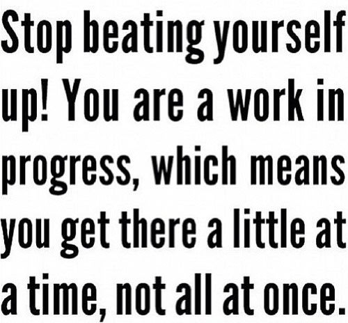Fitness Stuff #441: Stop beating yourself up! You are a work in progress, which means you get there a little at a time, not all at once.
